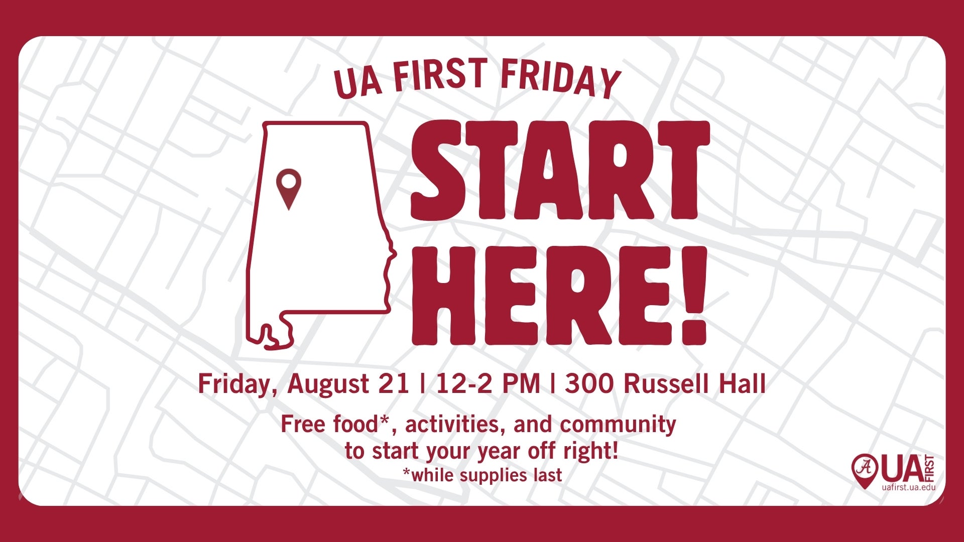 UA First Friday
Start Here!
Friday August 21 | 12-2PM | 300 Russell Hall
Free food*, activities, and community to start your year off right!
*while supplies last