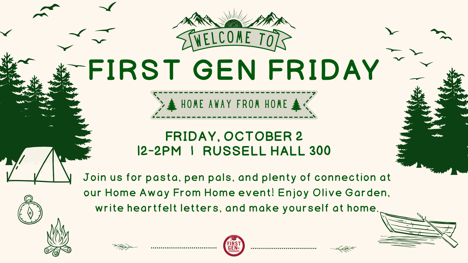 Welcome To First Gen Friday
Home away from home.
Friday, October 2, 12PM-2PM, Russell Hall 300
Join us for Pasta, pen pals, and plenty of connection at our Home Away from Home event! Enjoy Olive Garden, write heartfelt letters, and make yourself at home.